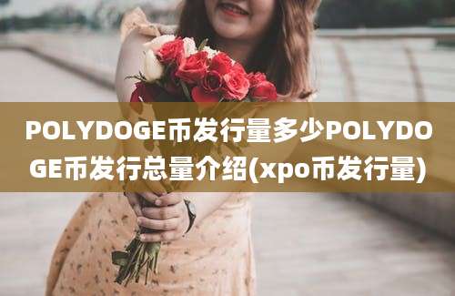 POLYDOGE币发行量多少POLYDOGE币发行总量介绍(xpo币发行量)