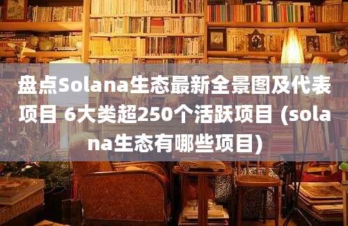 盘点Solana生态最新全景图及代表项目 6大类超250个活跃项目 (solana生态有哪些项目)