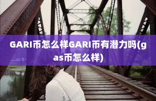 GARI币怎么样GARI币有潜力吗(gas币怎么样)