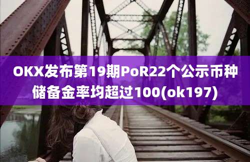 OKX发布第19期PoR22个公示币种储备金率均超过100(ok197)