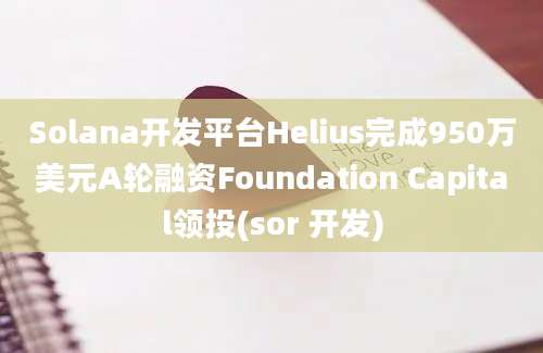 Solana开发平台Helius完成950万美元A轮融资Foundation Capital领投(sor 开发)