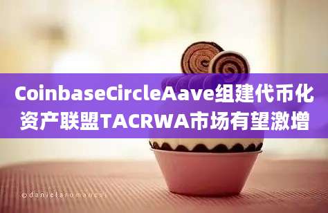 CoinbaseCircleAave组建代币化资产联盟TACRWA市场有望激增