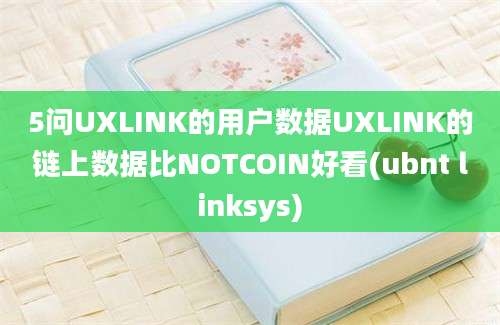 5问UXLINK的用户数据UXLINK的链上数据比NOTCOIN好看(ubnt linksys)