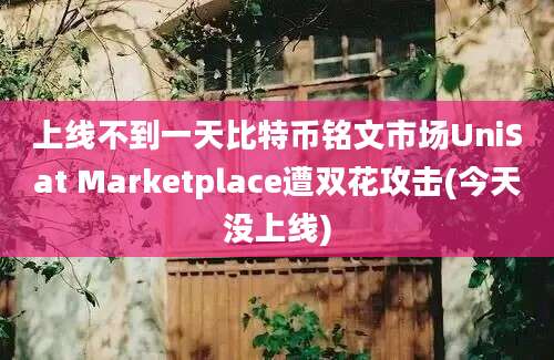 上线不到一天比特币铭文市场UniSat Marketplace遭双花攻击(今天没上线)