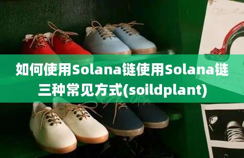 如何使用Solana链使用Solana链三种常见方式(soildplant)