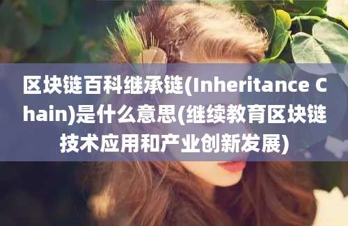 区块链百科继承链(Inheritance Chain)是什么意思(继续教育区块链技术应用和产业创新发展)