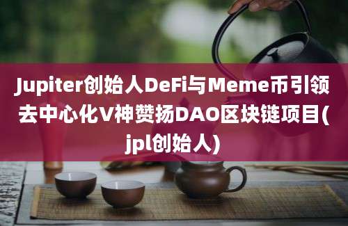 Jupiter创始人DeFi与Meme币引领去中心化V神赞扬DAO区块链项目(jpl创始人)