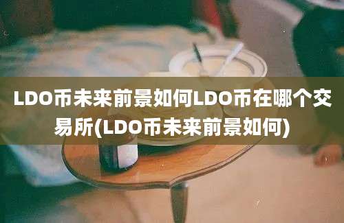 LDO币未来前景如何LDO币在哪个交易所(LDO币未来前景如何)