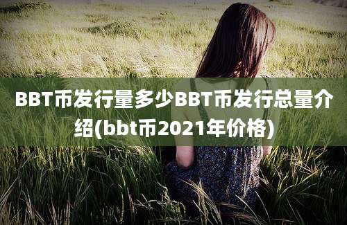 BBT币发行量多少BBT币发行总量介绍(bbt币2021年价格)