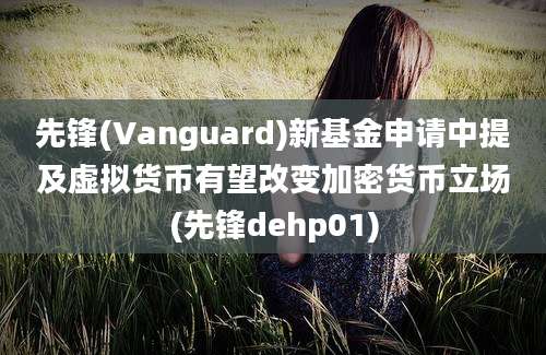 先锋(Vanguard)新基金申请中提及虚拟货币有望改变加密货币立场(先锋dehp01)