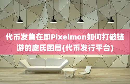 代币发售在即Pixelmon如何打破链游的庞氏困局(代币发行平台)