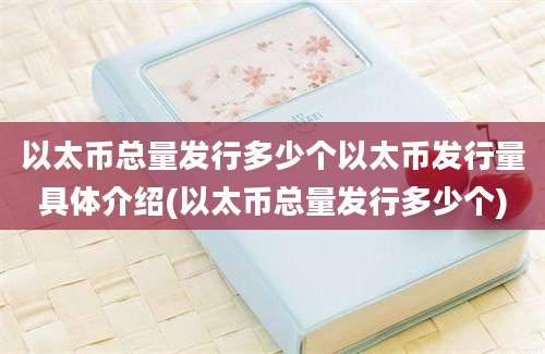 以太币总量发行多少个以太币发行量具体介绍(以太币总量发行多少个)