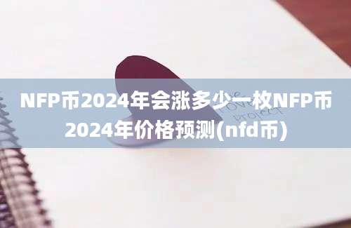 NFP币2024年会涨多少一枚NFP币2024年价格预测(nfd币)