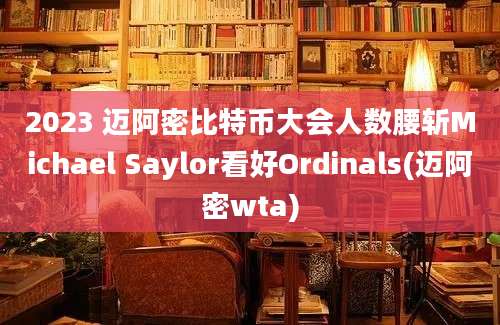 2023 迈阿密比特币大会人数腰斩Michael Saylor看好Ordinals(迈阿密wta)