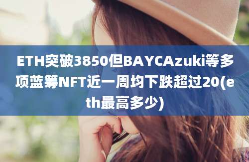 ETH突破3850但BAYCAzuki等多项蓝筹NFT近一周均下跌超过20(eth最高多少)