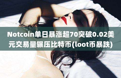 Notcoin单日暴涨超70突破0.02美元交易量辗压比特币(loot币暴跌)