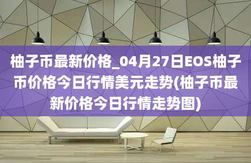 柚子币最新价格_04月27日EOS柚子币价格今日行情美元走势(柚子币最新价格今日行情走势图)