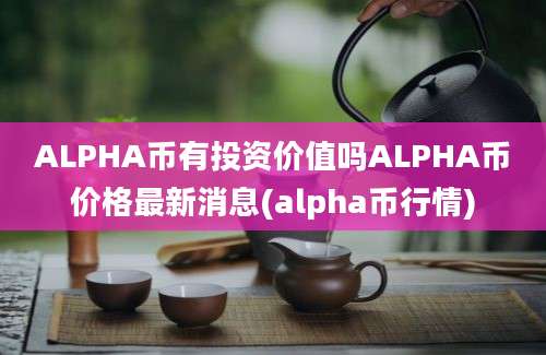 ALPHA币有投资价值吗ALPHA币价格最新消息(alpha币行情)