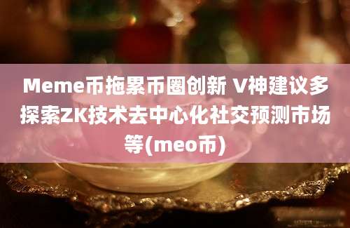 Meme币拖累币圈创新 V神建议多探索ZK技术去中心化社交预测市场等(meo币)