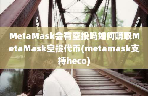 MetaMask会有空投吗如何赚取MetaMask空投代币(metamask支持heco)