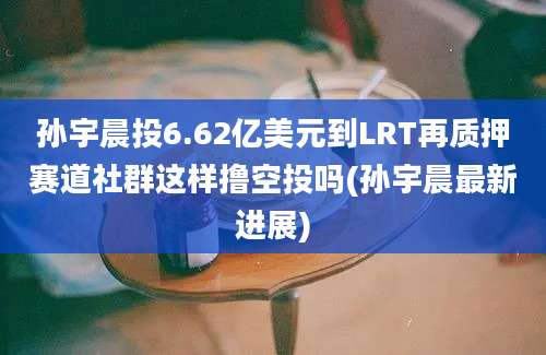 孙宇晨投6.62亿美元到LRT再质押赛道社群这样撸空投吗(孙宇晨最新进展)