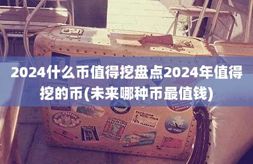 2024什么币值得挖盘点2024年值得挖的币(未来哪种币最值钱)