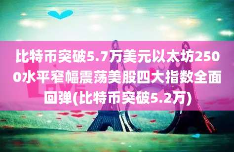 比特币突破5.7万美元以太坊2500水平窄幅震荡美股四大指数全面回弹(比特币突破5.2万)