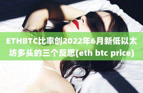 ETHBTC比率创2022年6月新低以太坊多头的三个反思(eth btc price)