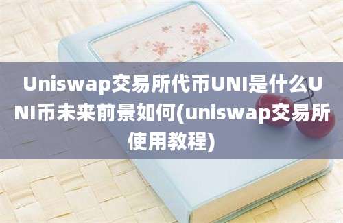 Uniswap交易所代币UNI是什么UNI币未来前景如何(uniswap交易所使用教程)