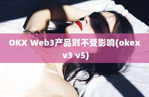 OKX Web3产品则不受影响(okex v3 v5)