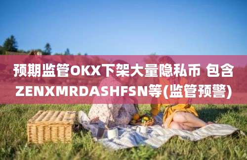 预期监管OKX下架大量隐私币 包含ZENXMRDASHFSN等(监管预警)