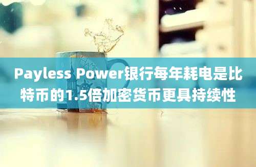 Payless Power银行每年耗电是比特币的1.5倍加密货币更具持续性