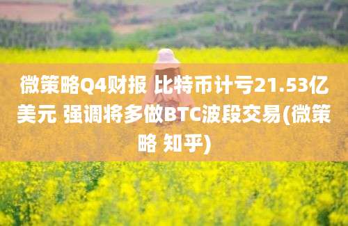 微策略Q4财报 比特币计亏21.53亿美元 强调将多做BTC波段交易(微策略 知乎)