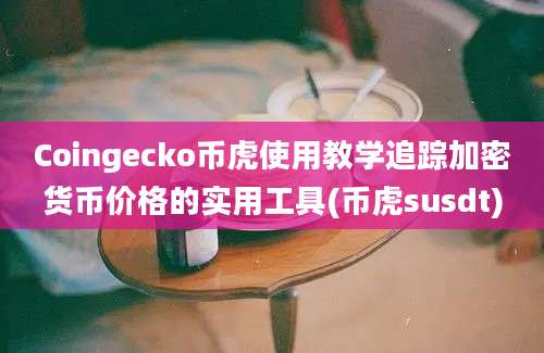 Coingecko币虎使用教学追踪加密货币价格的实用工具(币虎susdt)