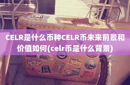 CELR是什么币种CELR币未来前景和价值如何(celr币是什么背景)