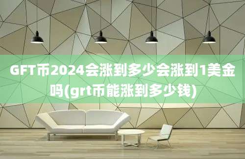 GFT币2024会涨到多少会涨到1美金吗(grt币能涨到多少钱)