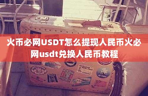 火币必网USDT怎么提现人民币火必网usdt兑换人民币教程