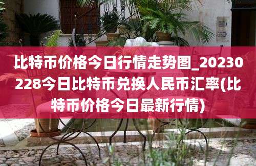 比特币价格今日行情走势图_20230228今日比特币兑换人民币汇率(比特币价格今日最新行情)