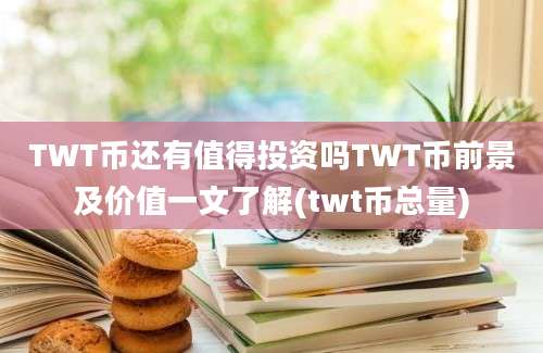 TWT币还有值得投资吗TWT币前景及价值一文了解(twt币总量)