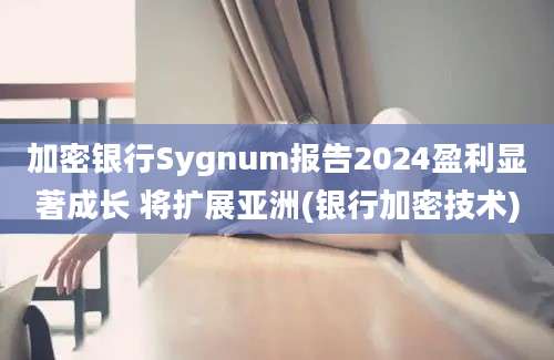 加密银行Sygnum报告2024盈利显著成长 将扩展亚洲(银行加密技术)