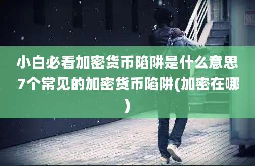 小白必看加密货币陷阱是什么意思7个常见的加密货币陷阱(加密在哪)