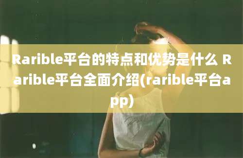 Rarible平台的特点和优势是什么 Rarible平台全面介绍(rarible平台app)