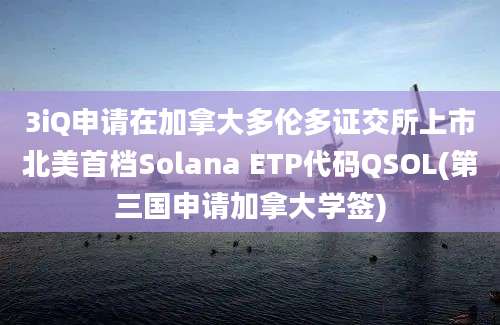 3iQ申请在加拿大多伦多证交所上市北美首档Solana ETP代码QSOL(第三国申请加拿大学签)