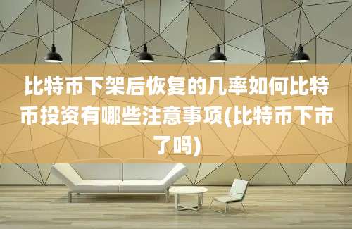 比特币下架后恢复的几率如何比特币投资有哪些注意事项(比特币下市了吗)