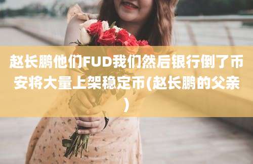 赵长鹏他们FUD我们然后银行倒了币安将大量上架稳定币(赵长鹏的父亲)