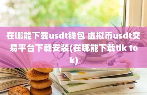 在哪能下载usdt钱包 虚拟币usdt交易平台下载安装(在哪能下载tik tok)