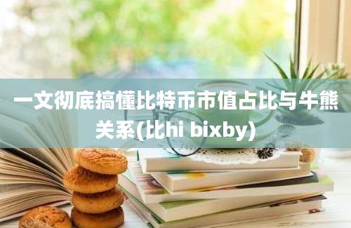 一文彻底搞懂比特币市值占比与牛熊关系(比hi bixby)