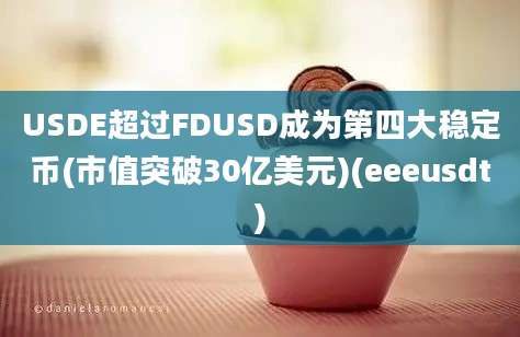 USDE超过FDUSD成为第四大稳定币(市值突破30亿美元)(eeeusdt)