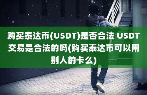 购买泰达币(USDT)是否合法 USDT交易是合法的吗(购买泰达币可以用别人的卡么)