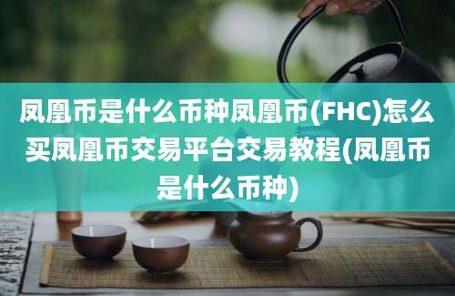 凤凰币是什么币种凤凰币(FHC)怎么买凤凰币交易平台交易教程(凤凰币是什么币种)